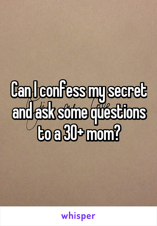 Can I confess my secret and ask some questions to a 30+ mom?