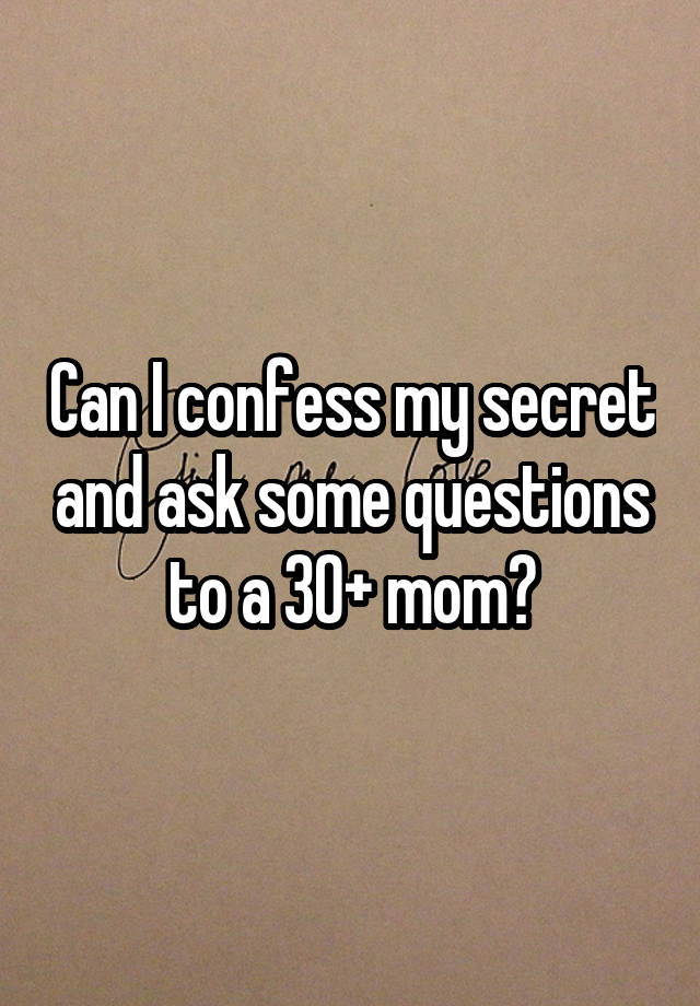 Can I confess my secret and ask some questions to a 30+ mom?