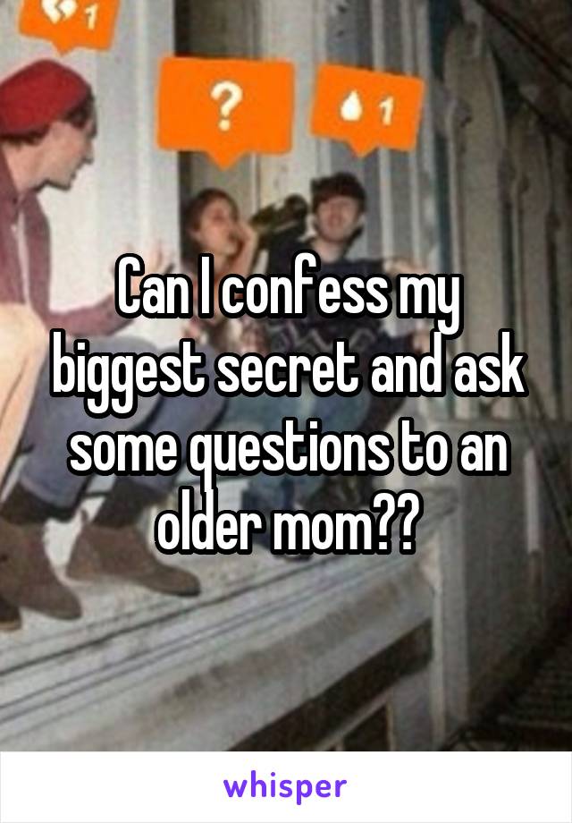 Can I confess my biggest secret and ask some questions to an older mom??