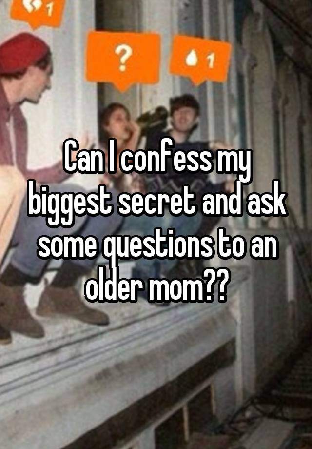 Can I confess my biggest secret and ask some questions to an older mom??