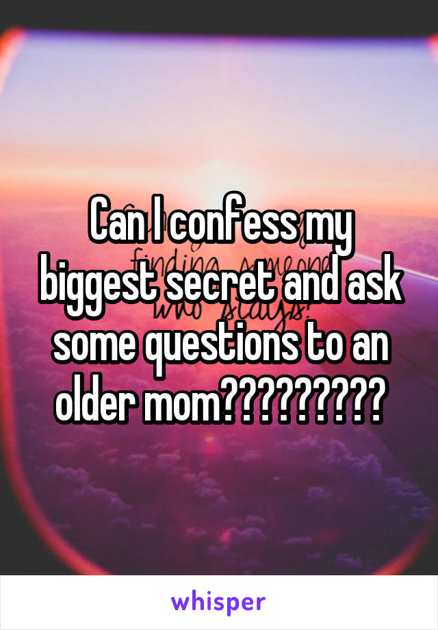 Can I confess my biggest secret and ask some questions to an older mom?????????