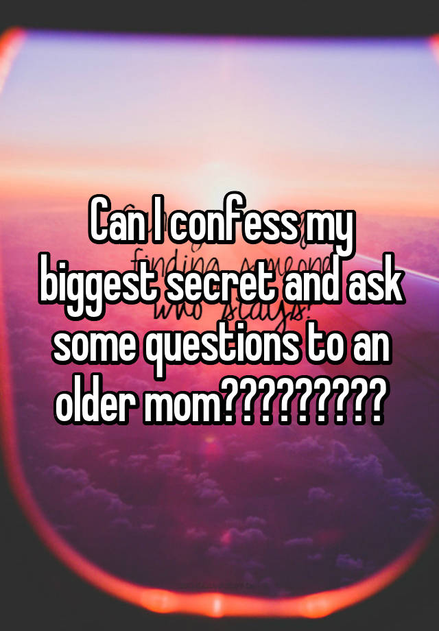 Can I confess my biggest secret and ask some questions to an older mom?????????