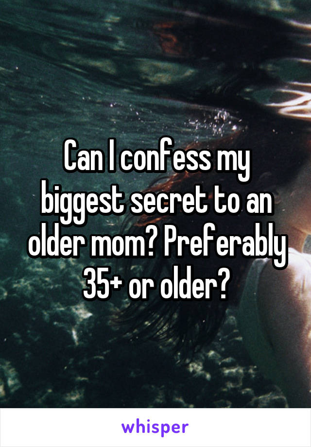 Can I confess my biggest secret to an older mom? Preferably 35+ or older?