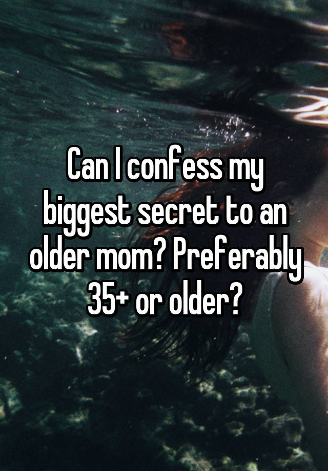 Can I confess my biggest secret to an older mom? Preferably 35+ or older?