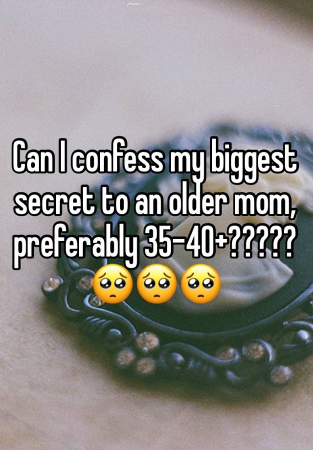 Can I confess my biggest secret to an older mom, preferably 35-40+?????🥺🥺🥺