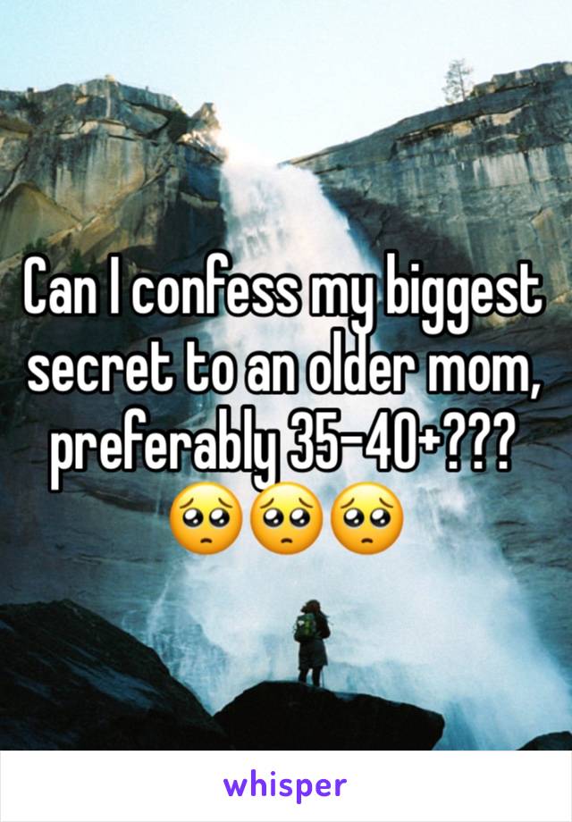 Can I confess my biggest secret to an older mom, preferably 35-40+???🥺🥺🥺