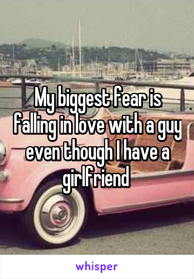 My biggest fear is falling in love with a guy even though I have a girlfriend 