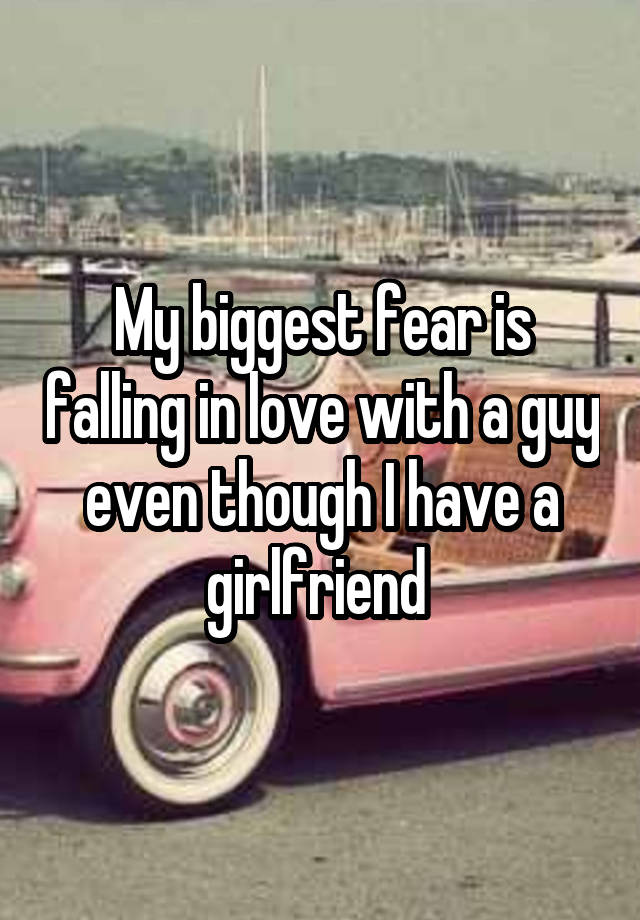 My biggest fear is falling in love with a guy even though I have a girlfriend 