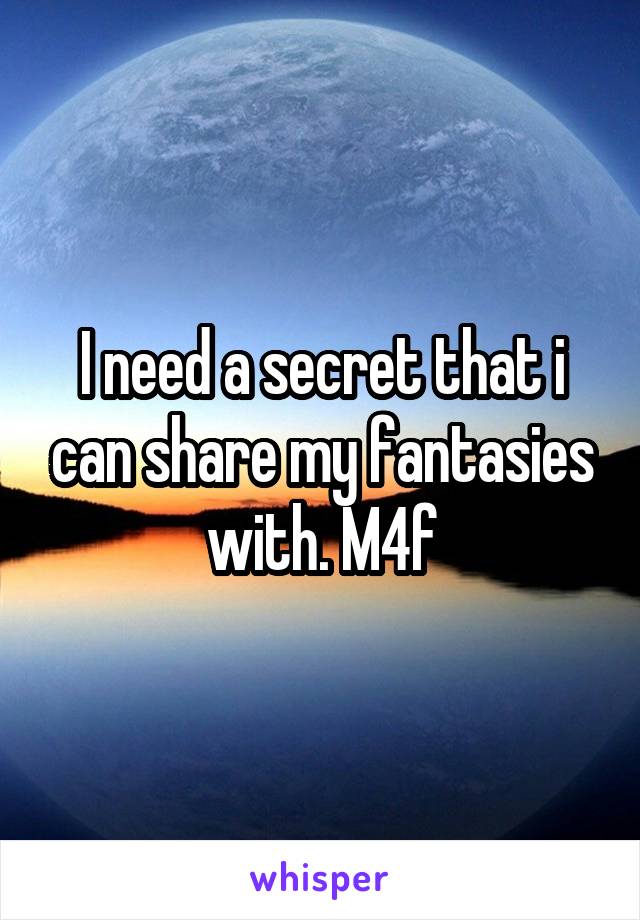 I need a secret that i can share my fantasies with. M4f