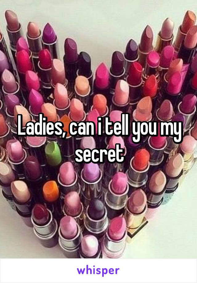 Ladies, can i tell you my secret