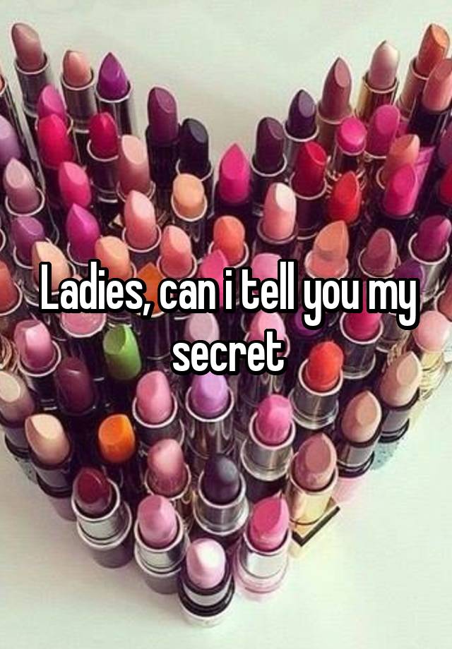 Ladies, can i tell you my secret