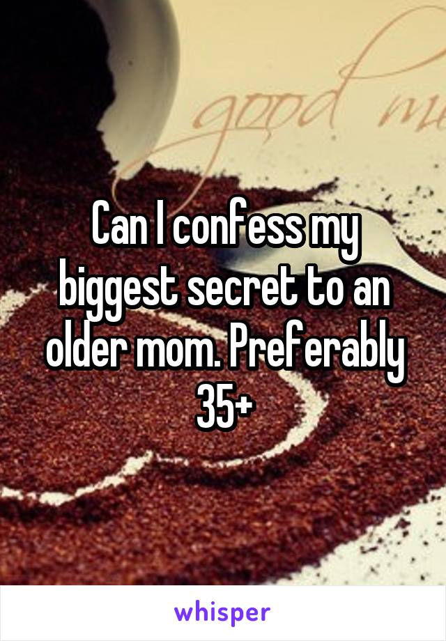 Can I confess my biggest secret to an older mom. Preferably 35+