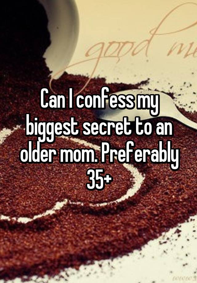 Can I confess my biggest secret to an older mom. Preferably 35+