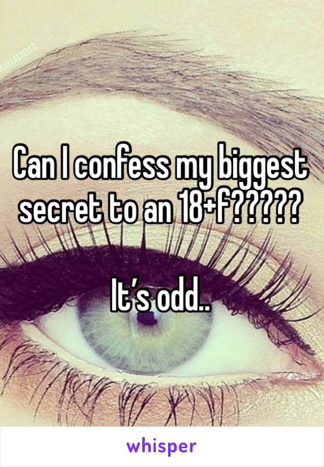 Can I confess my biggest secret to an 18+f?????

It’s odd..