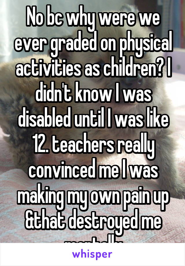 No bc why were we ever graded on physical activities as children? I didn't know I was disabled until I was like 12. teachers really convinced me I was making my own pain up &that destroyed me mentally