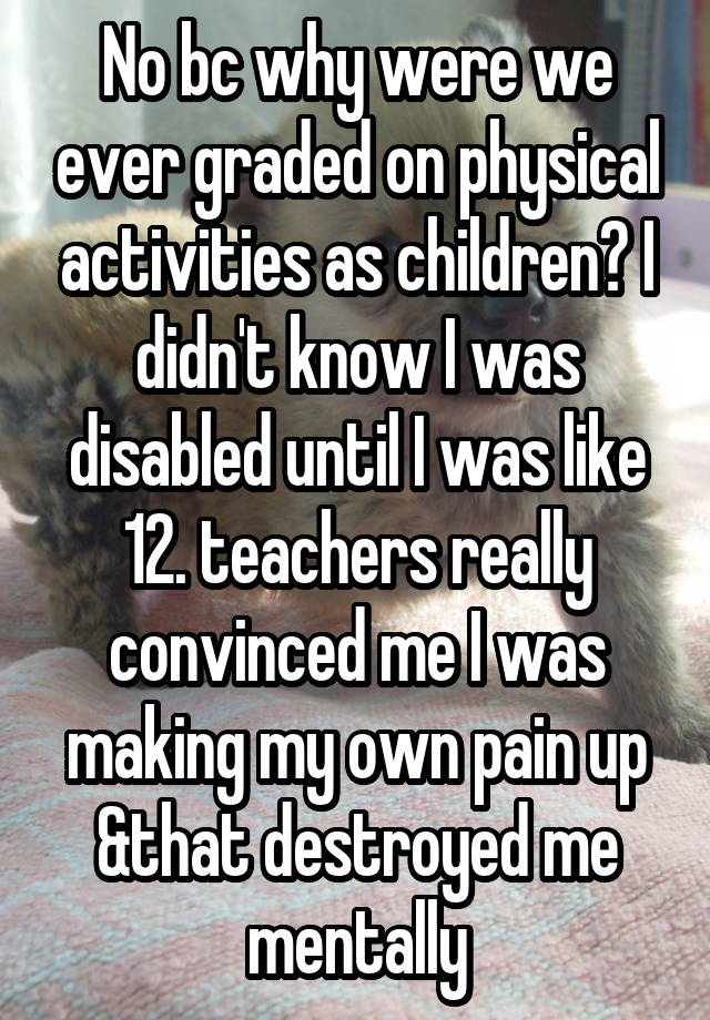 No bc why were we ever graded on physical activities as children? I didn't know I was disabled until I was like 12. teachers really convinced me I was making my own pain up &that destroyed me mentally