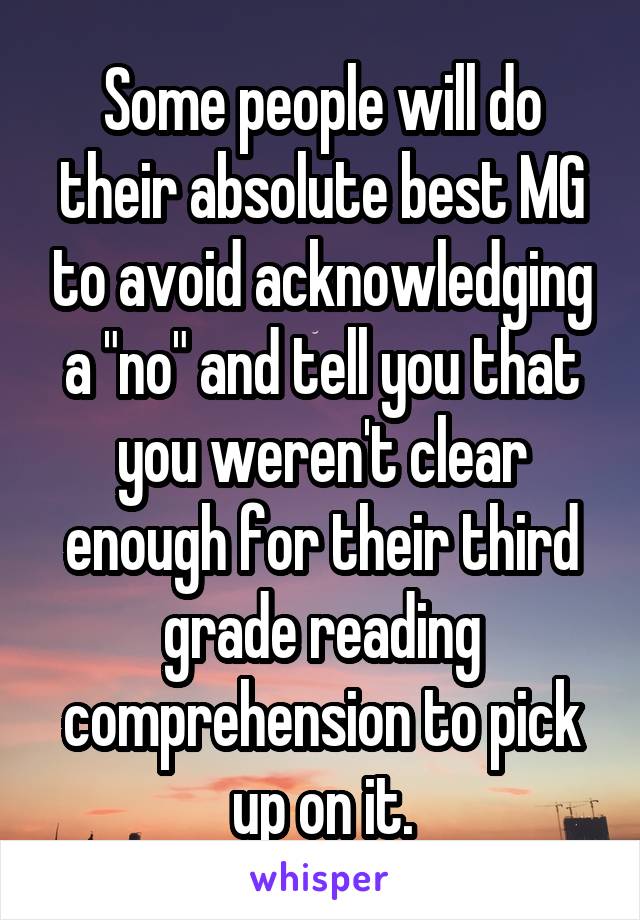 Some people will do their absolute best MG to avoid acknowledging a "no" and tell you that you weren't clear enough for their third grade reading comprehension to pick up on it.