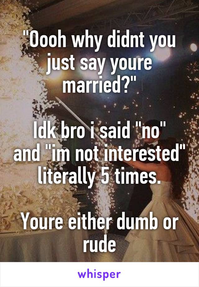 "Oooh why didnt you just say youre married?"

Idk bro i said "no" and "im not interested" literally 5 times.

Youre either dumb or rude