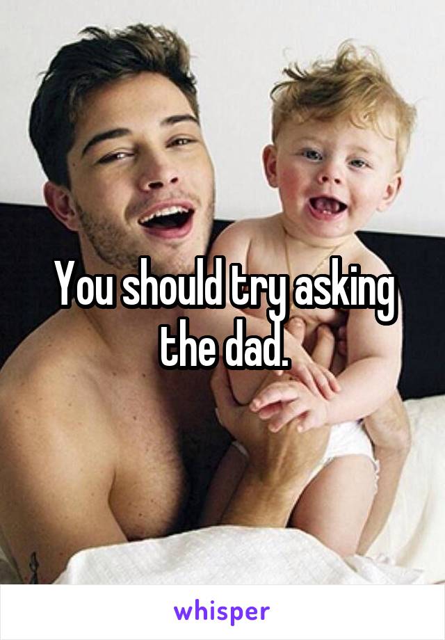 You should try asking the dad.