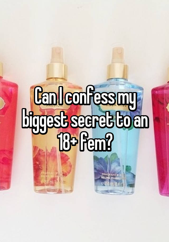 Can I confess my biggest secret to an 18+ fem?