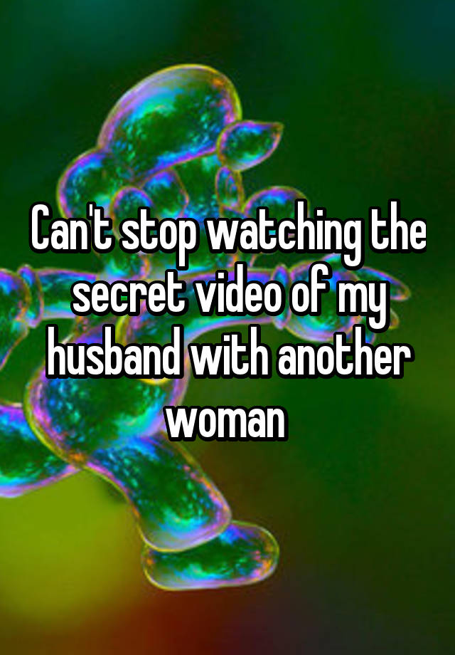 Can't stop watching the secret video of my husband with another woman 