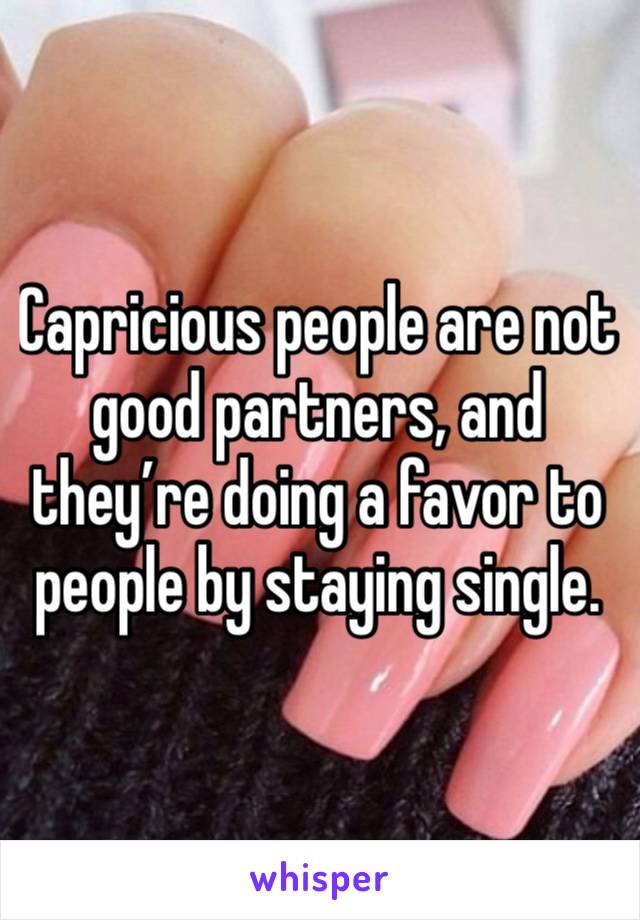 Capricious people are not good partners, and they’re doing a favor to people by staying single. 