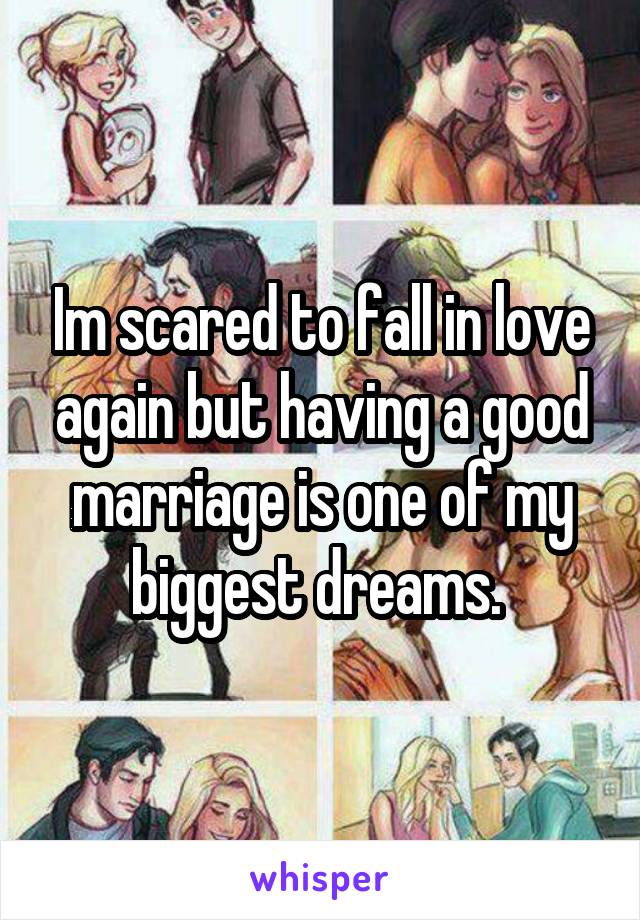 Im scared to fall in love again but having a good marriage is one of my biggest dreams. 