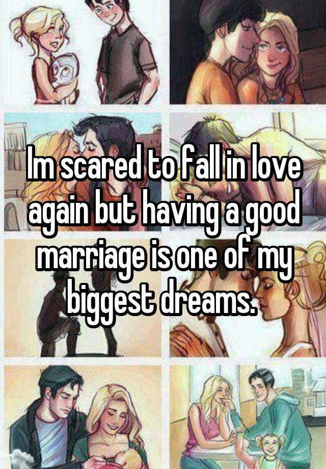 Im scared to fall in love again but having a good marriage is one of my biggest dreams. 