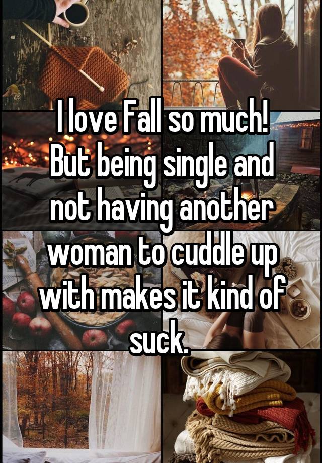 I love Fall so much!
But being single and not having another woman to cuddle up with makes it kind of suck. 