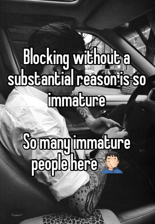 Blocking without a substantial reason is so immature 

So many immature people here 🤦🏻‍♂️