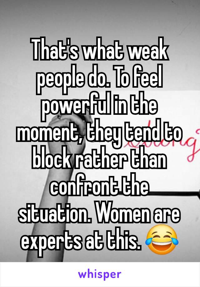 That's what weak people do. To feel powerful in the moment, they tend to block rather than confront the situation. Women are experts at this. 😂