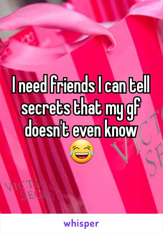 I need friends I can tell secrets that my gf doesn't even know 😂