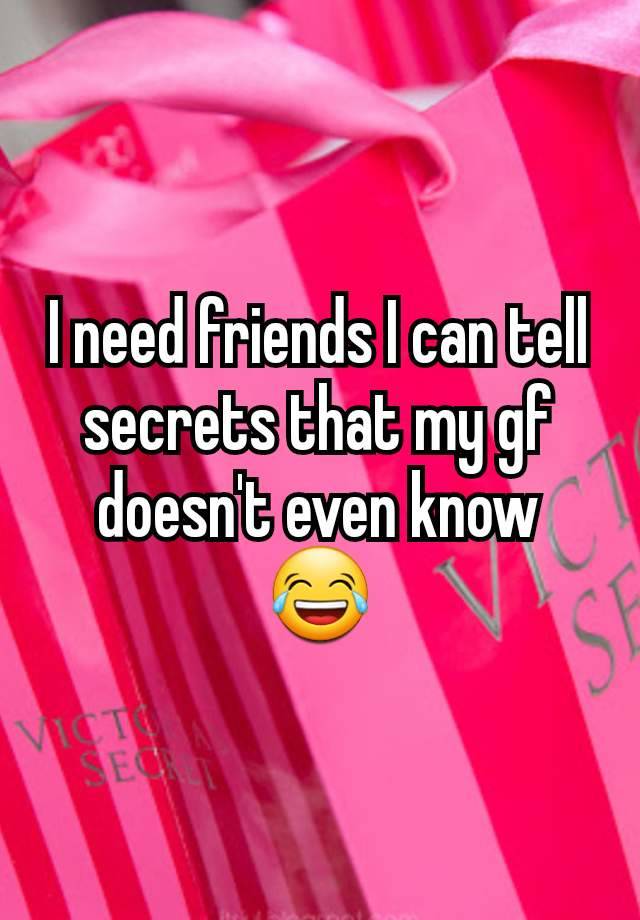 I need friends I can tell secrets that my gf doesn't even know 😂