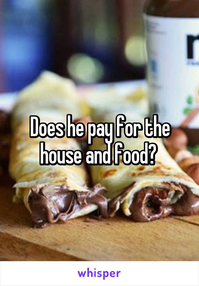 Does he pay for the house and food? 