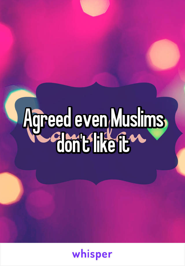 Agreed even Muslims don't like it
