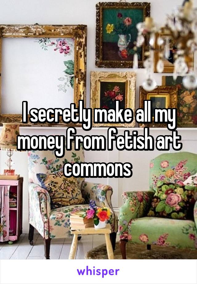 I secretly make all my money from fetish art commons 