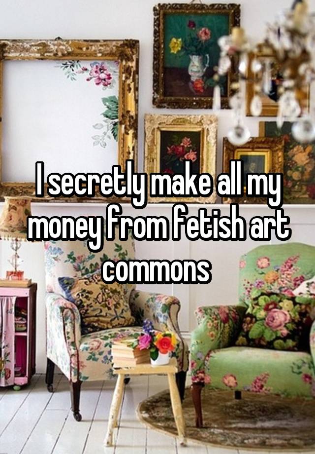 I secretly make all my money from fetish art commons 