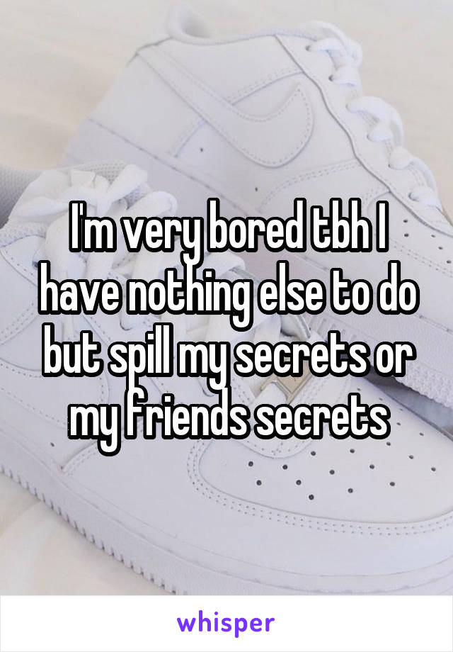 I'm very bored tbh I have nothing else to do but spill my secrets or my friends secrets