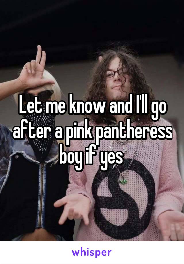 Let me know and I'll go after a pink pantheress boy if yes 