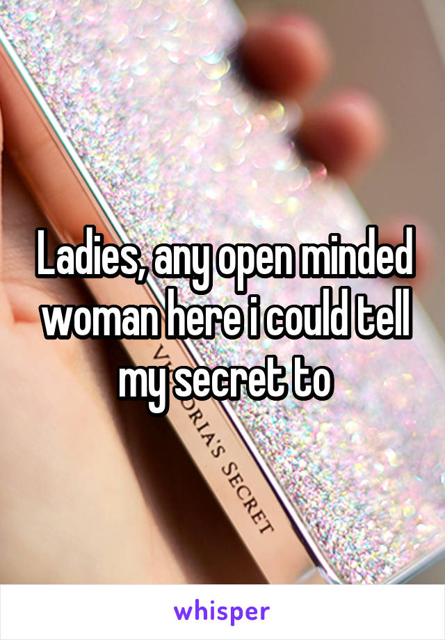 Ladies, any open minded woman here i could tell my secret to