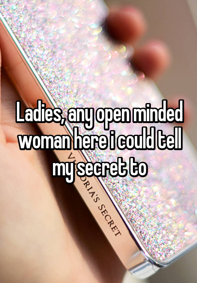 Ladies, any open minded woman here i could tell my secret to