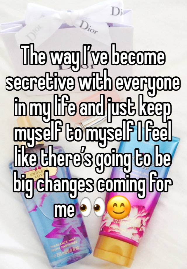 The way I’ve become secretive with everyone in my life and just keep myself to myself I feel like there’s going to be big changes coming for me 👀😊