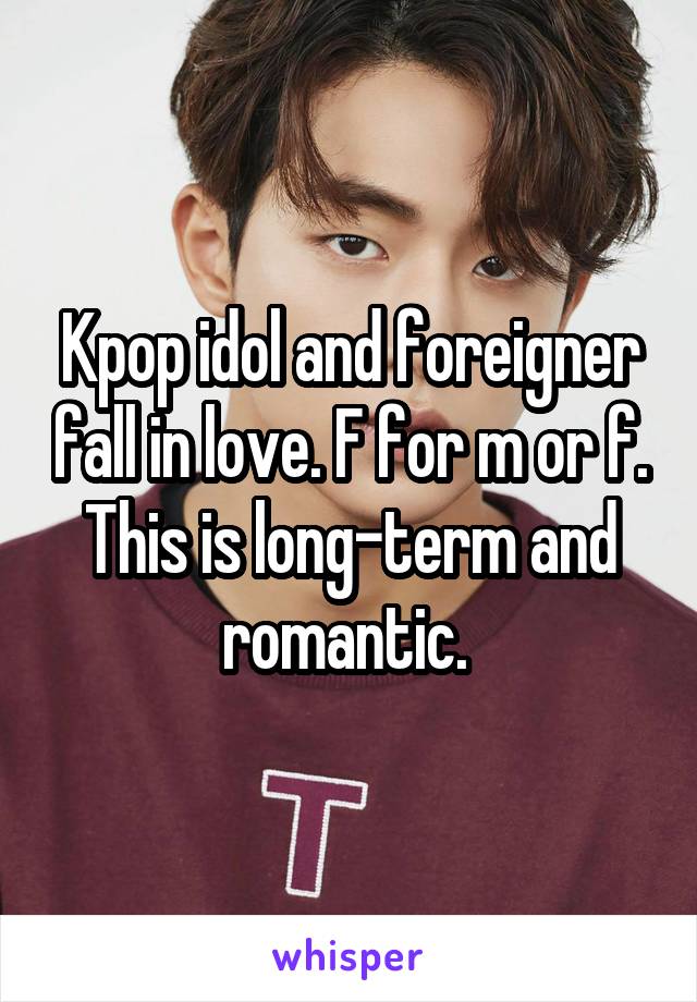 Kpop idol and foreigner fall in love. F for m or f. This is long-term and romantic. 