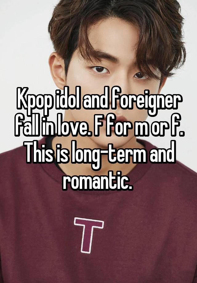 Kpop idol and foreigner fall in love. F for m or f. This is long-term and romantic. 