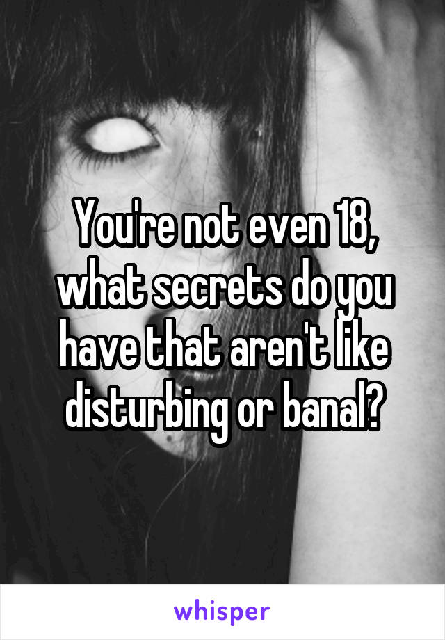 You're not even 18, what secrets do you have that aren't like disturbing or banal?