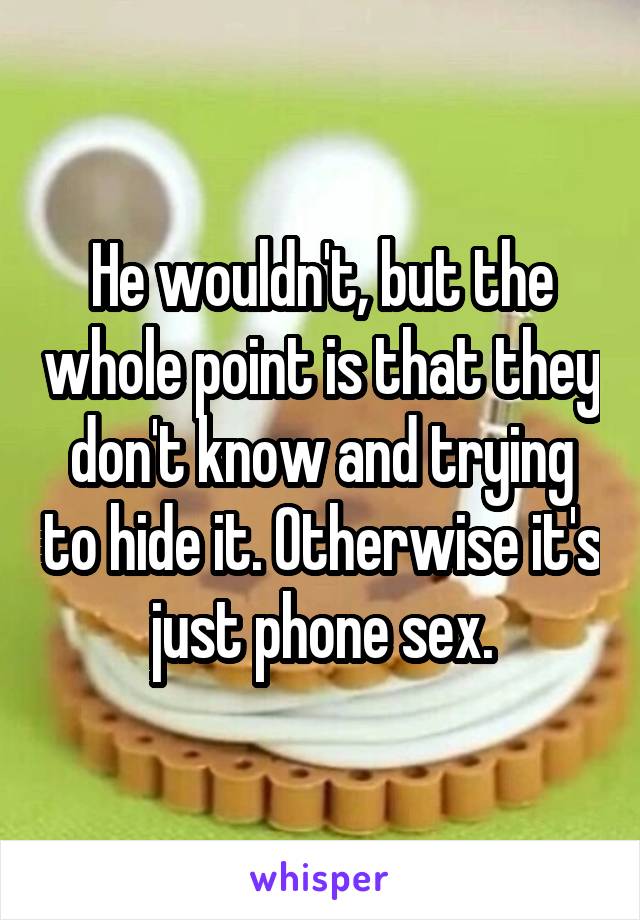 He wouldn't, but the whole point is that they don't know and trying to hide it. Otherwise it's just phone sex.