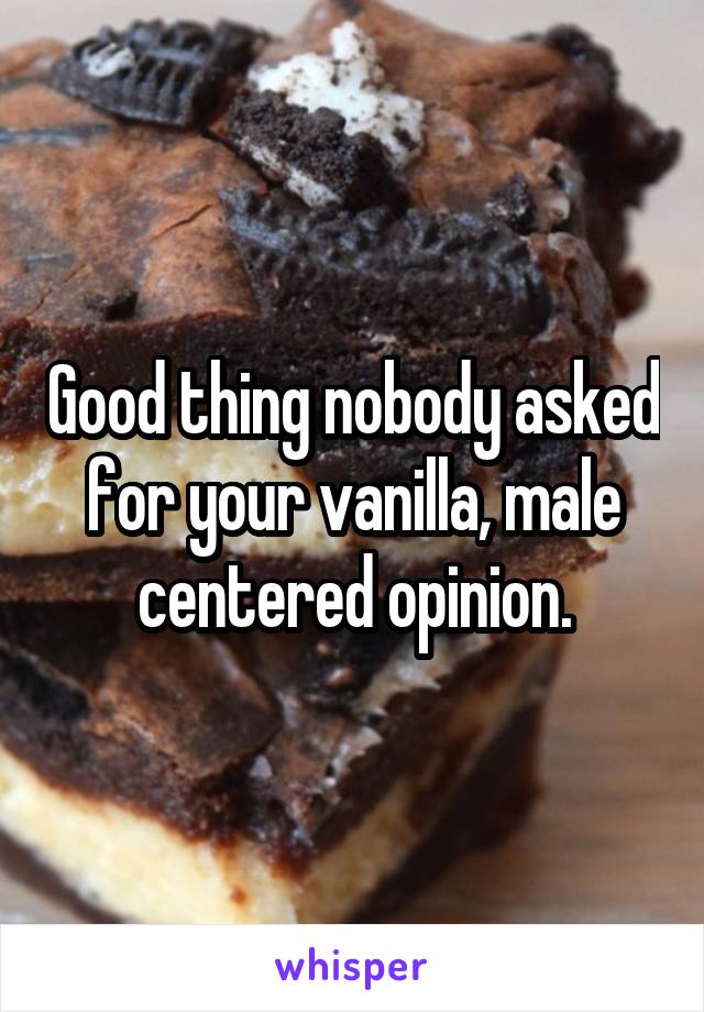 Good thing nobody asked for your vanilla, male centered opinion.