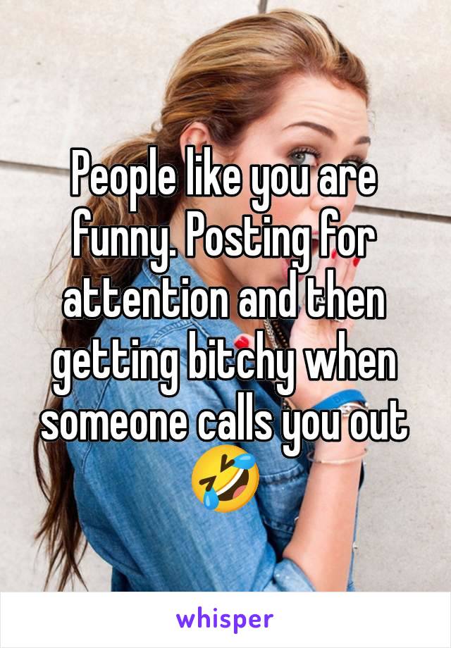 People like you are funny. Posting for attention and then getting bitchy when someone calls you out 🤣