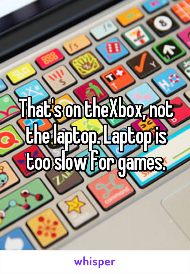 That's on theXbox, not the laptop. Laptop is too slow for games.