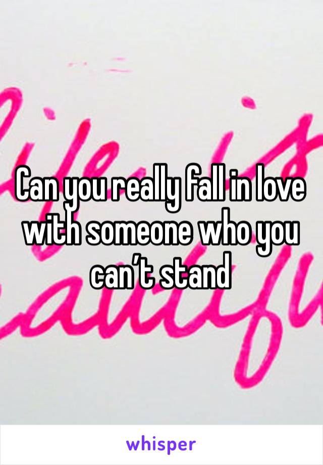 Can you really fall in love with someone who you can’t stand 